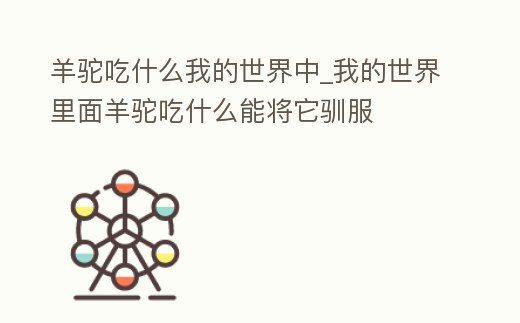 羊駝吃什么我的世界中_我的世界里面羊駝吃什么能將它馴服