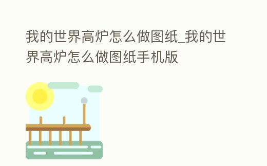 我的世界高爐怎么做圖紙_我的世界高爐怎么做圖紙手機版