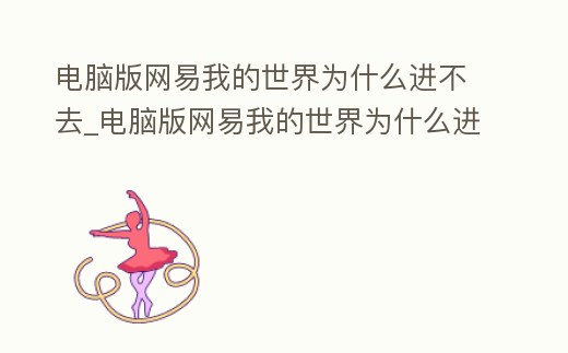 電腦版網易我的世界為什么進不去_電腦版網易我的世界為什么進不去游戲