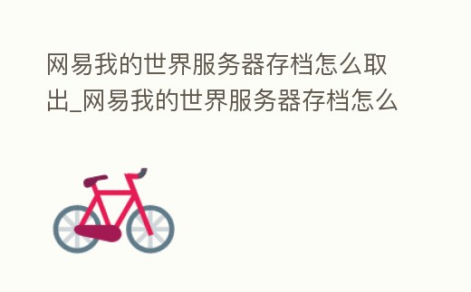 網易我的世界服務器存檔怎么取出_網易我的世界服務器存檔怎么取出手機
