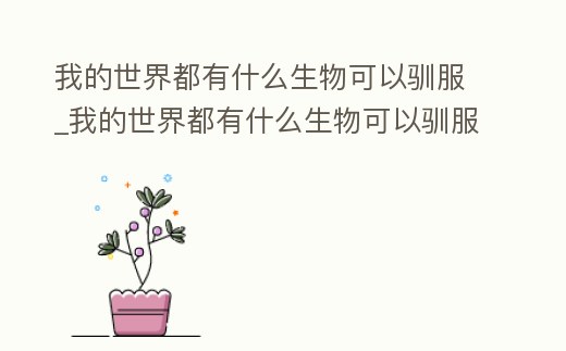 我的世界都有什么生物可以馴服_我的世界都有什么生物可以馴服動物