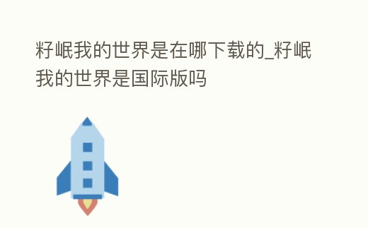 籽岷我的世界是在哪下載的_籽岷我的世界是國際版嗎