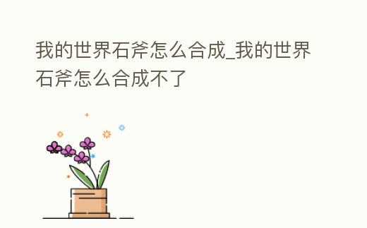 我的世界石斧怎么合成_我的世界石斧怎么合成不了