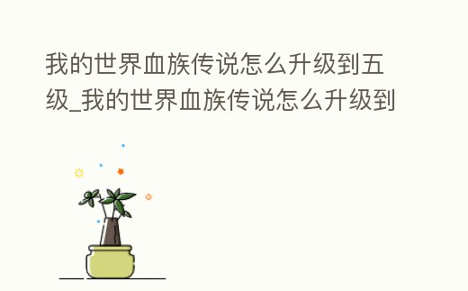 我的世界血族傳說怎么升級到五級_我的世界血族傳說怎么升級到五級武器