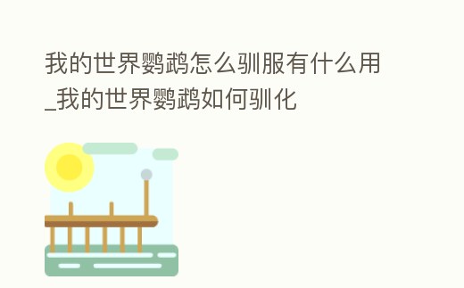 我的世界鸚鵡怎么馴服有什么用_我的世界鸚鵡如何馴化