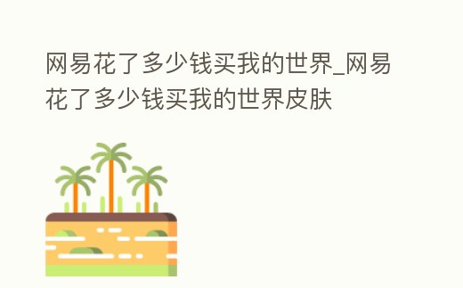 網易花了多少錢買我的世界_網易花了多少錢買我的世界皮膚