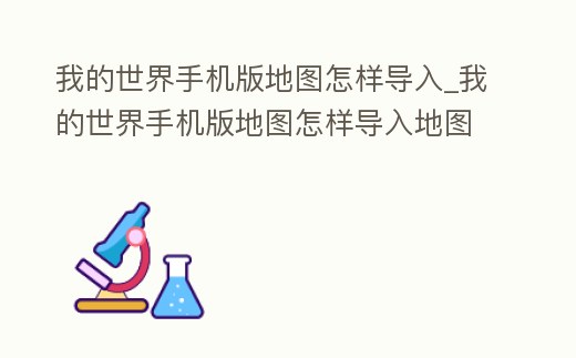 我的世界手機版地圖怎樣導入_我的世界手機版地圖怎樣導入地圖