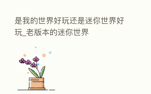 是我的世界好玩還是迷你世界好玩_老版本的迷你世界