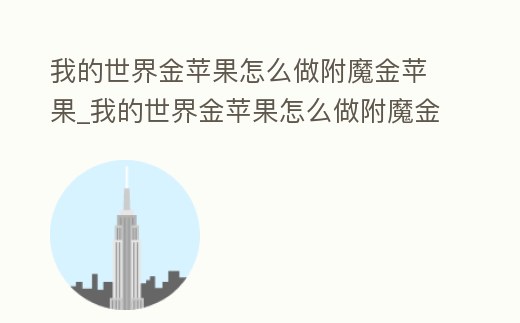 我的世界金蘋果怎么做附魔金蘋果_我的世界金蘋果怎么做附魔金蘋果有什...