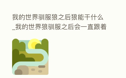 我的世界馴服狼之后狼能干什么_我的世界狼馴服之后會一直跟著你嗎