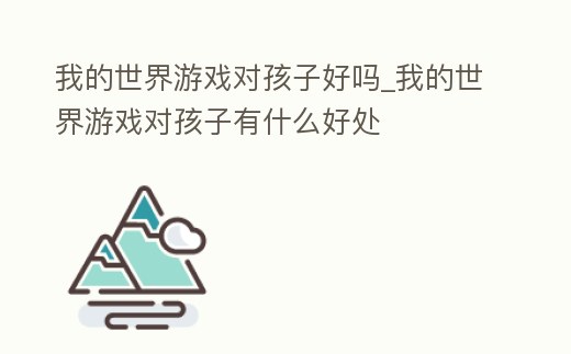 我的世界游戲對孩子好嗎_我的世界游戲對孩子有什么好處