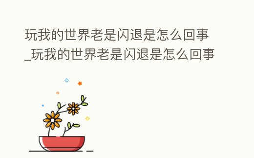 玩我的世界老是閃退是怎么回事_玩我的世界老是閃退是怎么回事兒