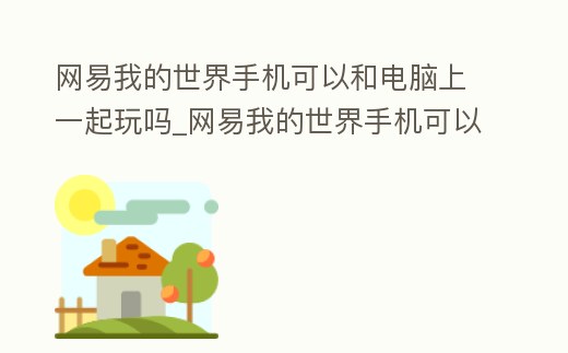 網易我的世界手機可以和電腦上一起玩嗎_網易我的世界手機可以和電腦上一起玩嗎安卓