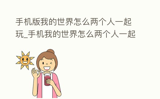 手機版我的世界怎么兩個人一起玩_手機我的世界怎么兩個人一起玩生存