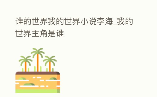 誰(shuí)的世界我的世界小說(shuō)李海_我的世界主角是誰(shuí)