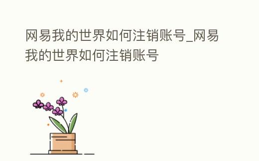 網(wǎng)易我的世界如何注銷賬號_網(wǎng)易我的世界如何注銷賬號