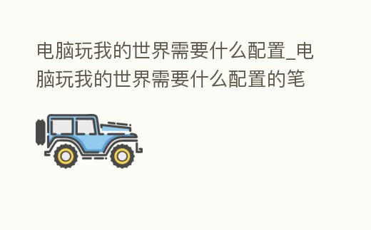 電腦玩我的世界需要什么配置_電腦玩我的世界需要什么配置的筆記本