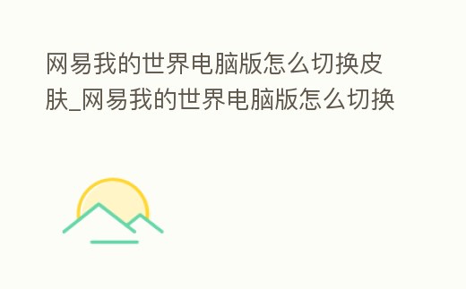 網易我的世界電腦版怎么切換皮膚_網易我的世界電腦版怎么切換皮膚視頻