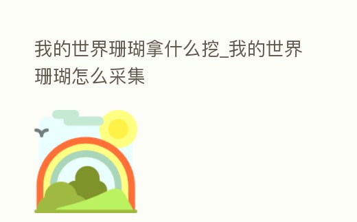 我的世界珊瑚拿什么挖_我的世界珊瑚怎么采集