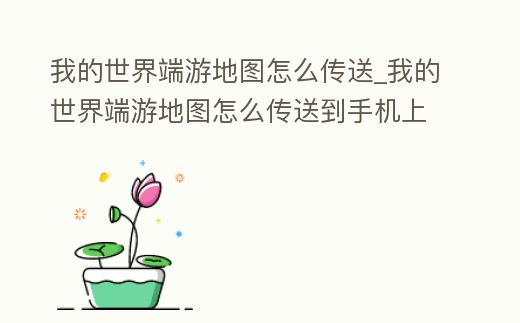 我的世界端游地圖怎么傳送_我的世界端游地圖怎么傳送到手機(jī)上