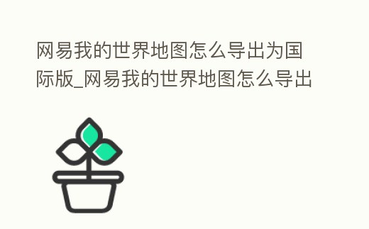 網(wǎng)易我的世界地圖怎么導出為國際版_網(wǎng)易我的世界地圖怎么導出為國際版手機