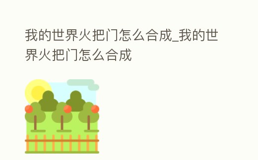 我的世界火把門怎么合成_我的世界火把門怎么合成
