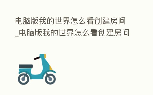 電腦版我的世界怎么看創(chuàng)建房間_電腦版我的世界怎么看創(chuàng)建房間記錄