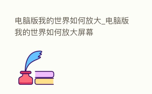 電腦版我的世界如何放大_電腦版我的世界如何放大屏幕