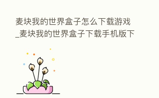 麥塊我的世界盒子怎么下載游戲_麥塊我的世界盒子下載手機版下載安裝