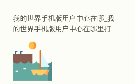 我的世界手機版用戶中心在哪_我的世界手機版用戶中心在哪里打開