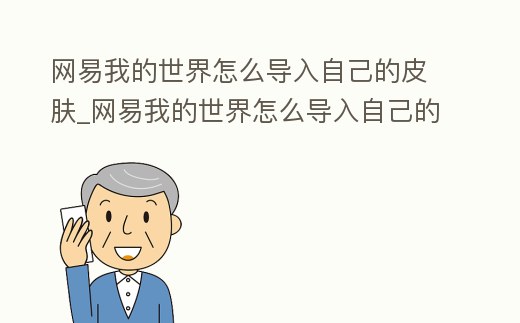 網易我的世界怎么導入自己的皮膚_網易我的世界怎么導入自己的皮膚視頻