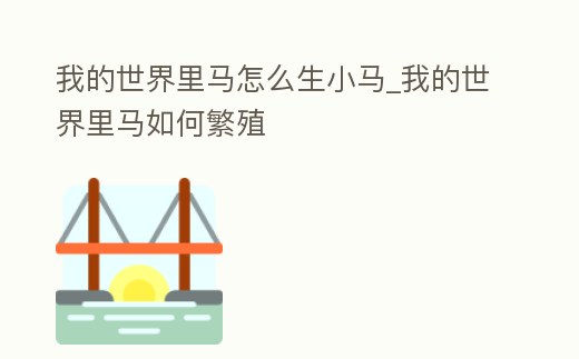我的世界里馬怎么生小馬_我的世界里馬如何繁殖