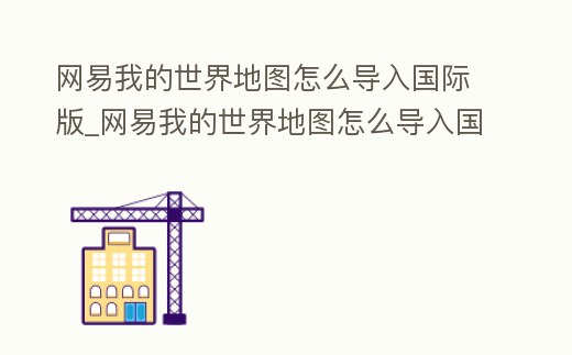 網(wǎng)易我的世界地圖怎么導入國際版_網(wǎng)易我的世界地圖怎么導入國際版模組