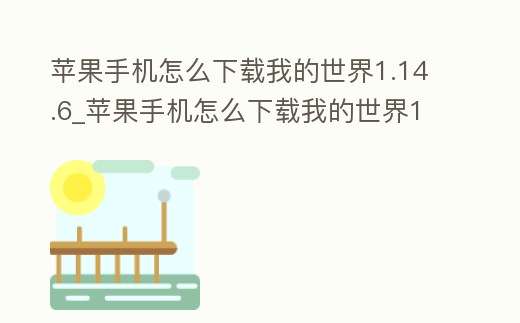 蘋果手機怎么下載我的世界1.14.6_蘋果手機怎么下載我的世界1.14.6.2