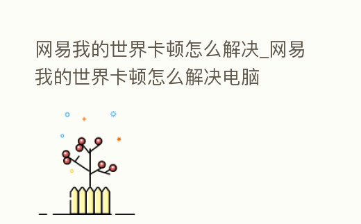 網易我的世界卡頓怎么解決_網易我的世界卡頓怎么解決電腦