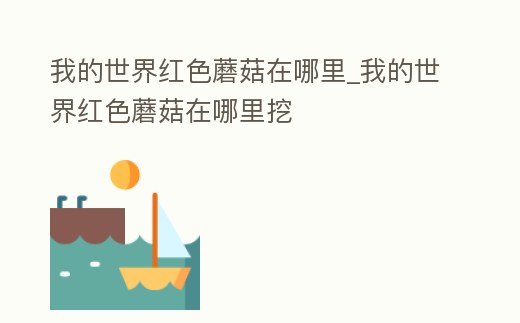 我的世界紅色蘑菇在哪里_我的世界紅色蘑菇在哪里挖