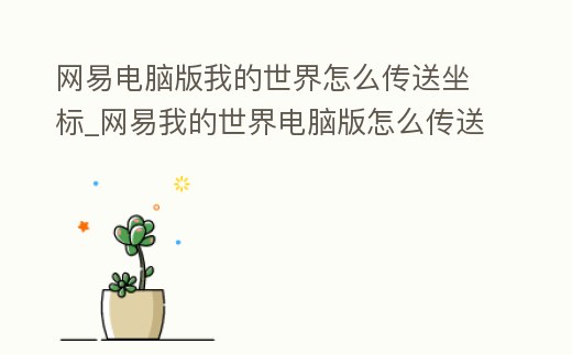 網易電腦版我的世界怎么傳送坐標_網易我的世界電腦版怎么傳送到指定坐標