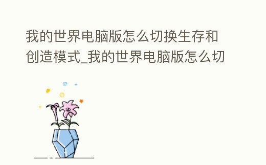 我的世界電腦版怎么切換生存和創造模式_我的世界電腦版怎么切換生存和創造模式視頻