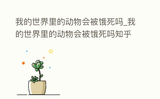 我的世界里的動(dòng)物會(huì)被餓死嗎_我的世界里的動(dòng)物會(huì)被餓死嗎知乎