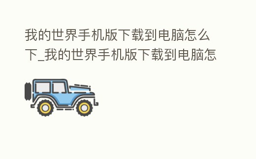 我的世界手機版下載到電腦怎么下_我的世界手機版下載到電腦怎么下載不了