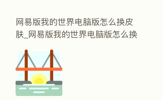 網易版我的世界電腦版怎么換皮膚_網易版我的世界電腦版怎么換皮膚模式