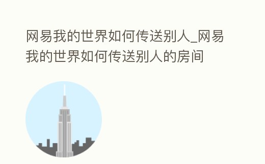 網易我的世界如何傳送別人_網易我的世界如何傳送別人的房間