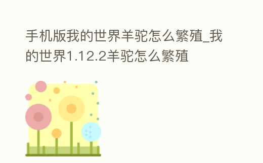 手機版我的世界羊駝怎么繁殖_我的世界1.12.2羊駝怎么繁殖