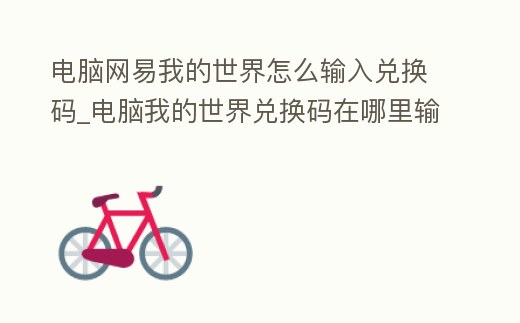 電腦網(wǎng)易我的世界怎么輸入兌換碼_電腦我的世界兌換碼在哪里輸入