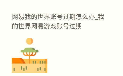 網易我的世界賬號過期怎么辦_我的世界網易游戲賬號過期