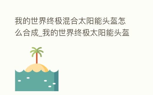 我的世界終極混合太陽能頭盔怎么合成_我的世界終極太陽能頭盔怎么開夜視