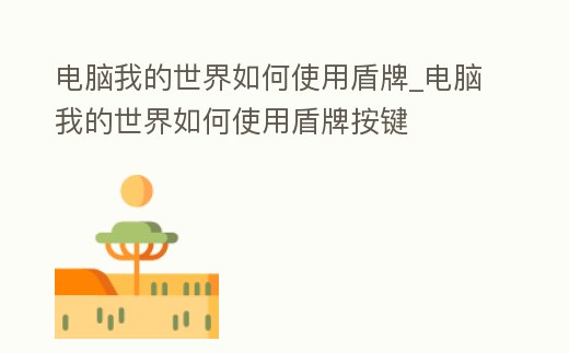 電腦我的世界如何使用盾牌_電腦我的世界如何使用盾牌按鍵