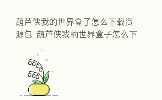 葫蘆俠我的世界盒子怎么下載資源包_葫蘆俠我的世界盒子怎么下載資源包視頻