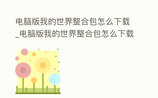 電腦版我的世界整合包怎么下載_電腦版我的世界整合包怎么下載安裝