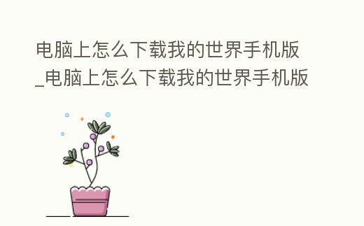 電腦上怎么下載我的世界手機版_電腦上怎么下載我的世界手機版